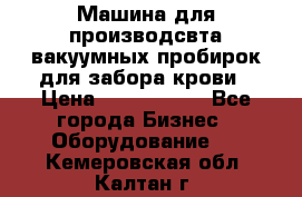 Машина для производсвта вакуумных пробирок для забора крови › Цена ­ 1 000 000 - Все города Бизнес » Оборудование   . Кемеровская обл.,Калтан г.